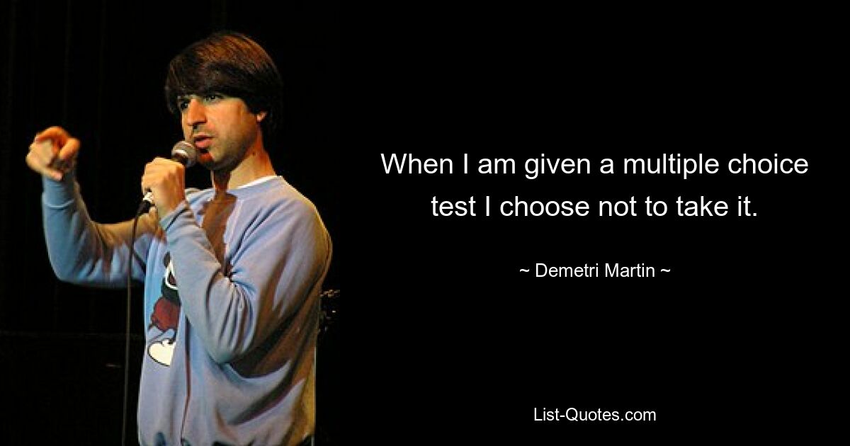 When I am given a multiple choice test I choose not to take it. — © Demetri Martin