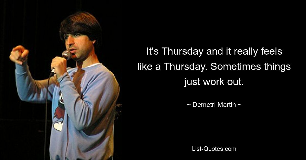 It's Thursday and it really feels like a Thursday. Sometimes things just work out. — © Demetri Martin