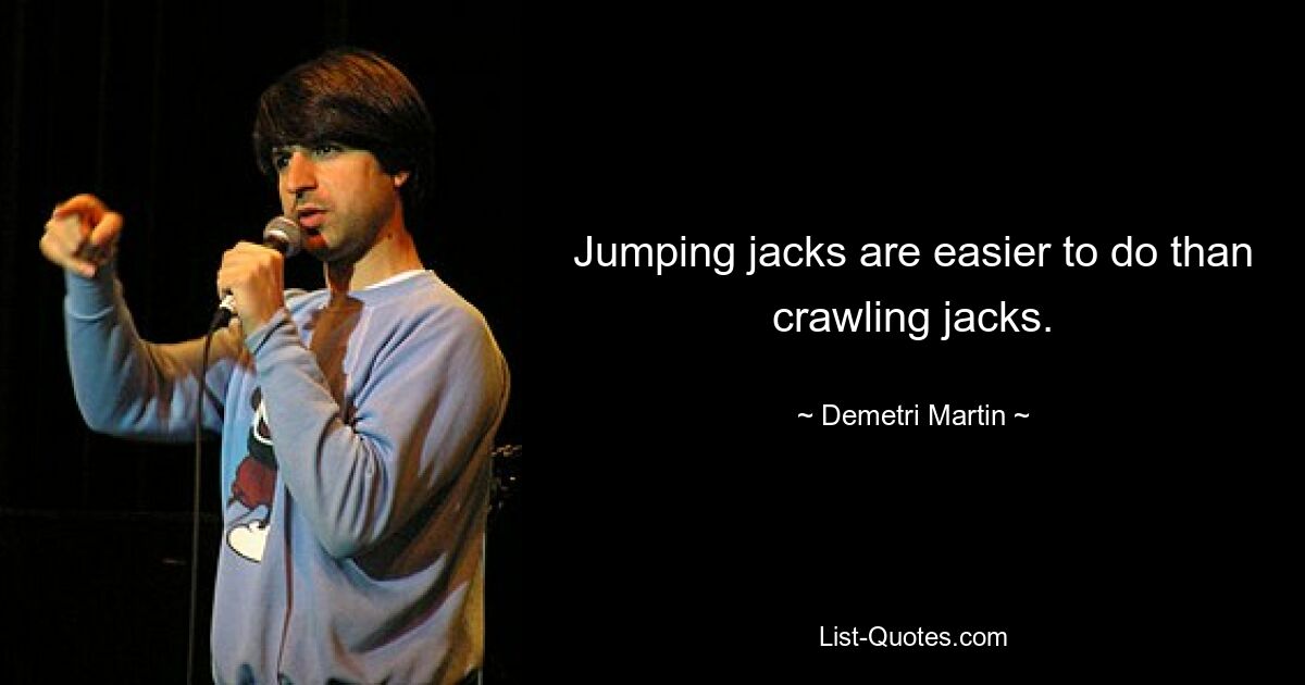 Jumping jacks are easier to do than crawling jacks. — © Demetri Martin