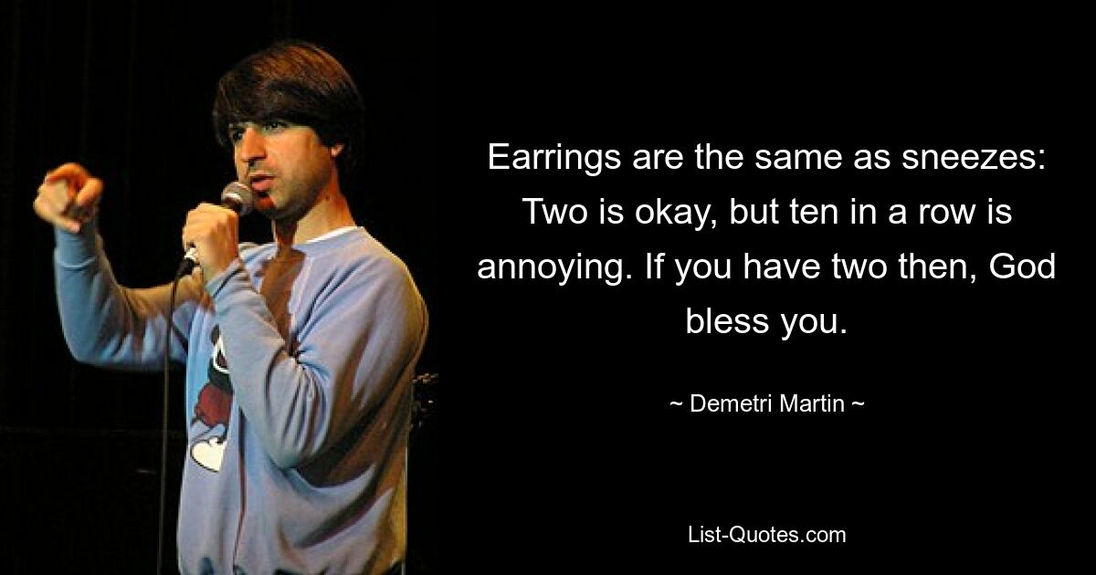 Earrings are the same as sneezes: Two is okay, but ten in a row is annoying. If you have two then, God bless you. — © Demetri Martin