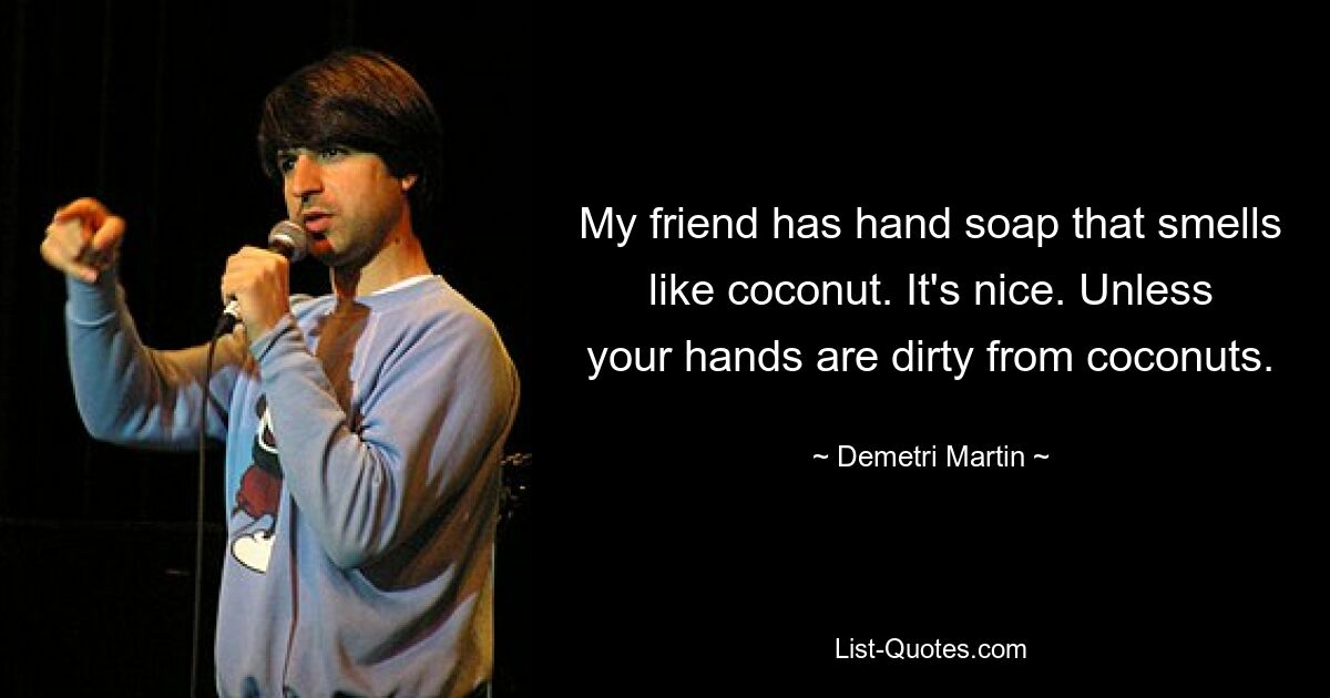 My friend has hand soap that smells like coconut. It's nice. Unless your hands are dirty from coconuts. — © Demetri Martin