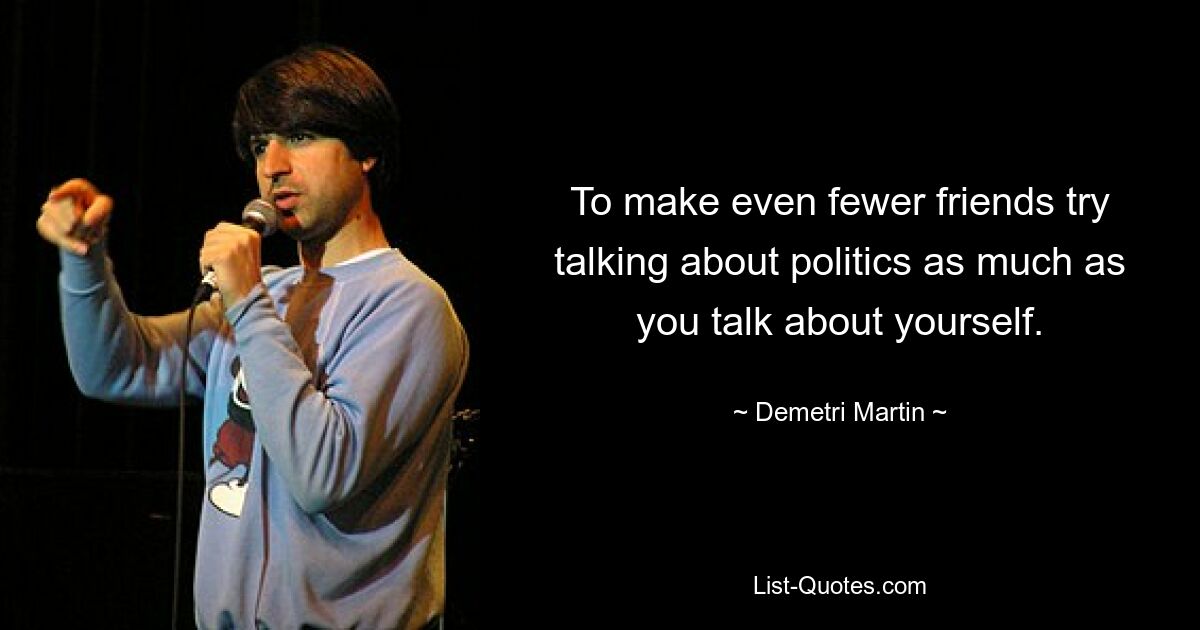 To make even fewer friends try talking about politics as much as you talk about yourself. — © Demetri Martin