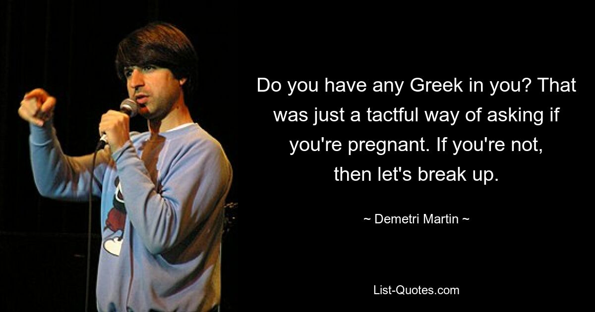 Do you have any Greek in you? That was just a tactful way of asking if you're pregnant. If you're not, then let's break up. — © Demetri Martin