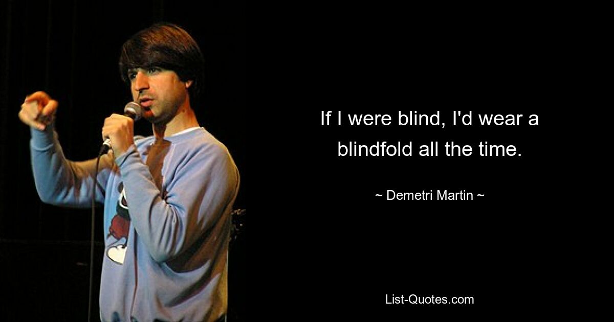 If I were blind, I'd wear a blindfold all the time. — © Demetri Martin