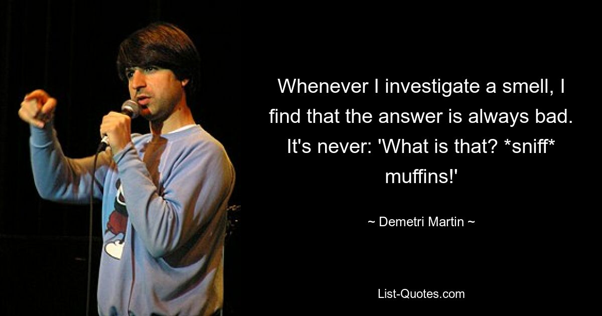 Whenever I investigate a smell, I find that the answer is always bad. It's never: 'What is that? *sniff* muffins!' — © Demetri Martin