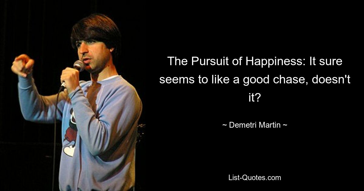 The Pursuit of Happiness: It sure seems to like a good chase, doesn't it? — © Demetri Martin