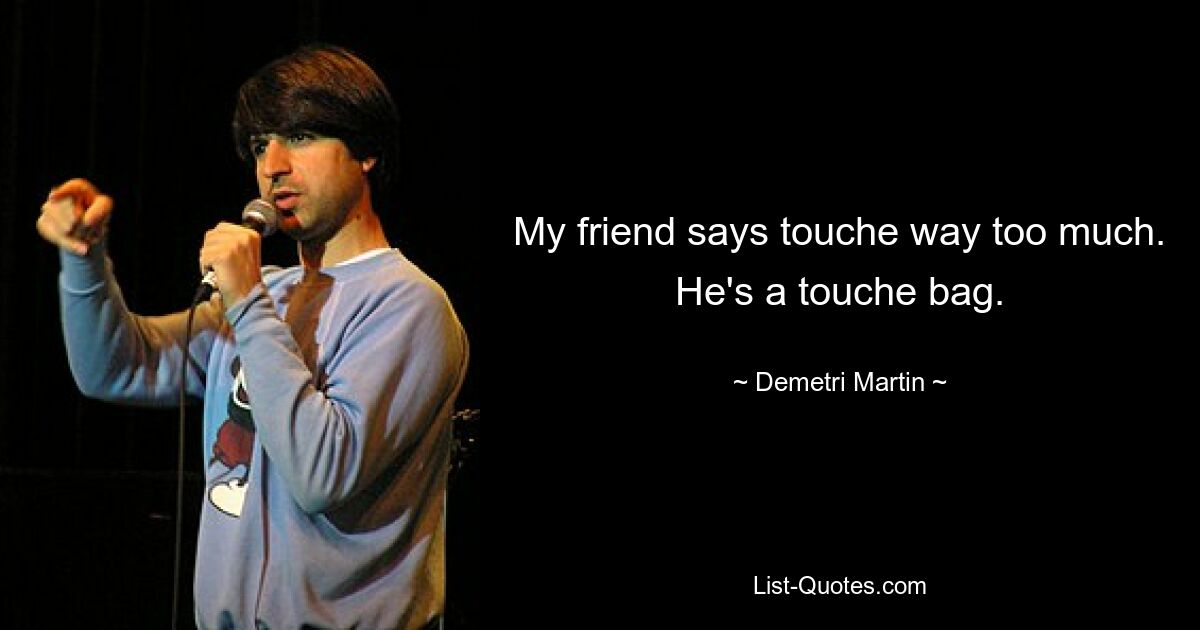 My friend says touche way too much. He's a touche bag. — © Demetri Martin