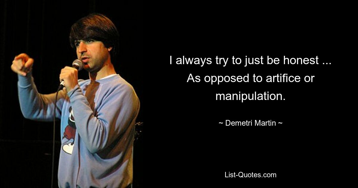 I always try to just be honest ... As opposed to artifice or manipulation. — © Demetri Martin