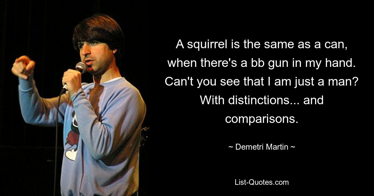 A squirrel is the same as a can, when there's a bb gun in my hand. Can't you see that I am just a man? With distinctions... and comparisons. — © Demetri Martin