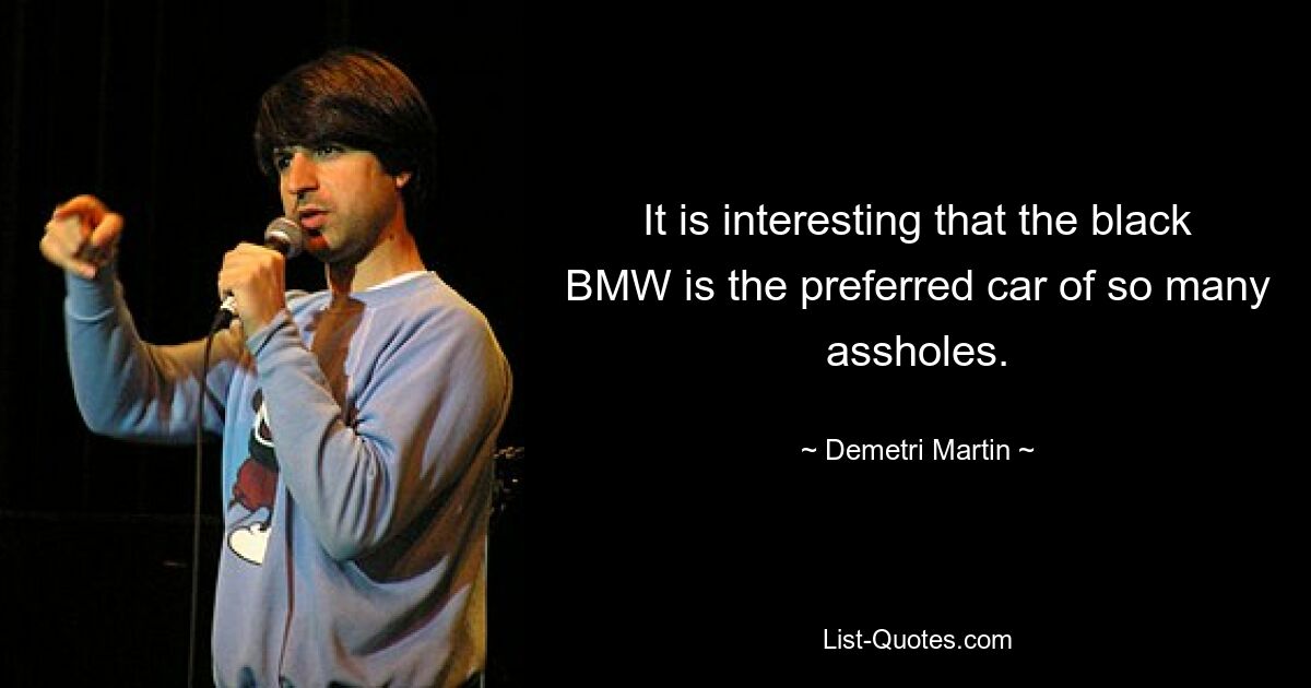 It is interesting that the black BMW is the preferred car of so many assholes. — © Demetri Martin