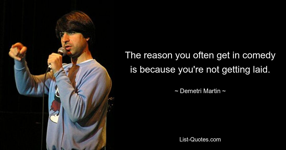 The reason you often get in comedy is because you're not getting laid. — © Demetri Martin