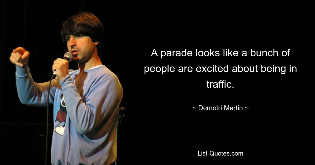 A parade looks like a bunch of people are excited about being in traffic. — © Demetri Martin