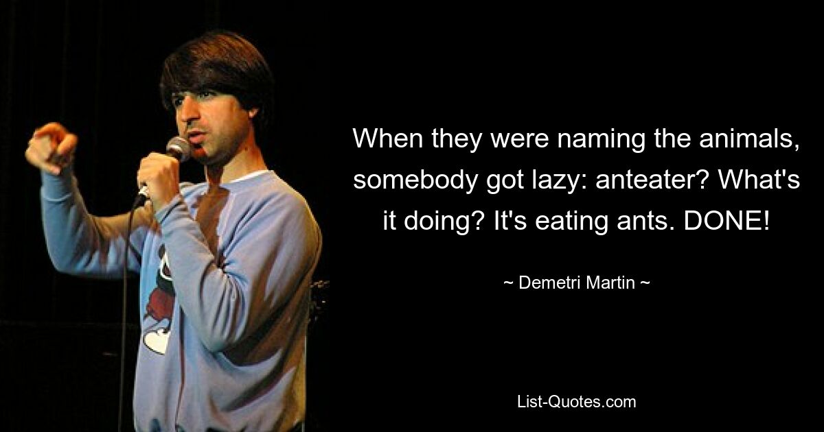 When they were naming the animals, somebody got lazy: anteater? What's it doing? It's eating ants. DONE! — © Demetri Martin