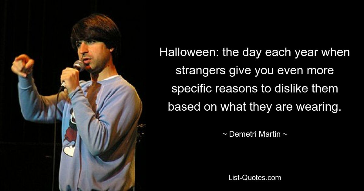 Halloween: the day each year when strangers give you even more specific reasons to dislike them based on what they are wearing. — © Demetri Martin