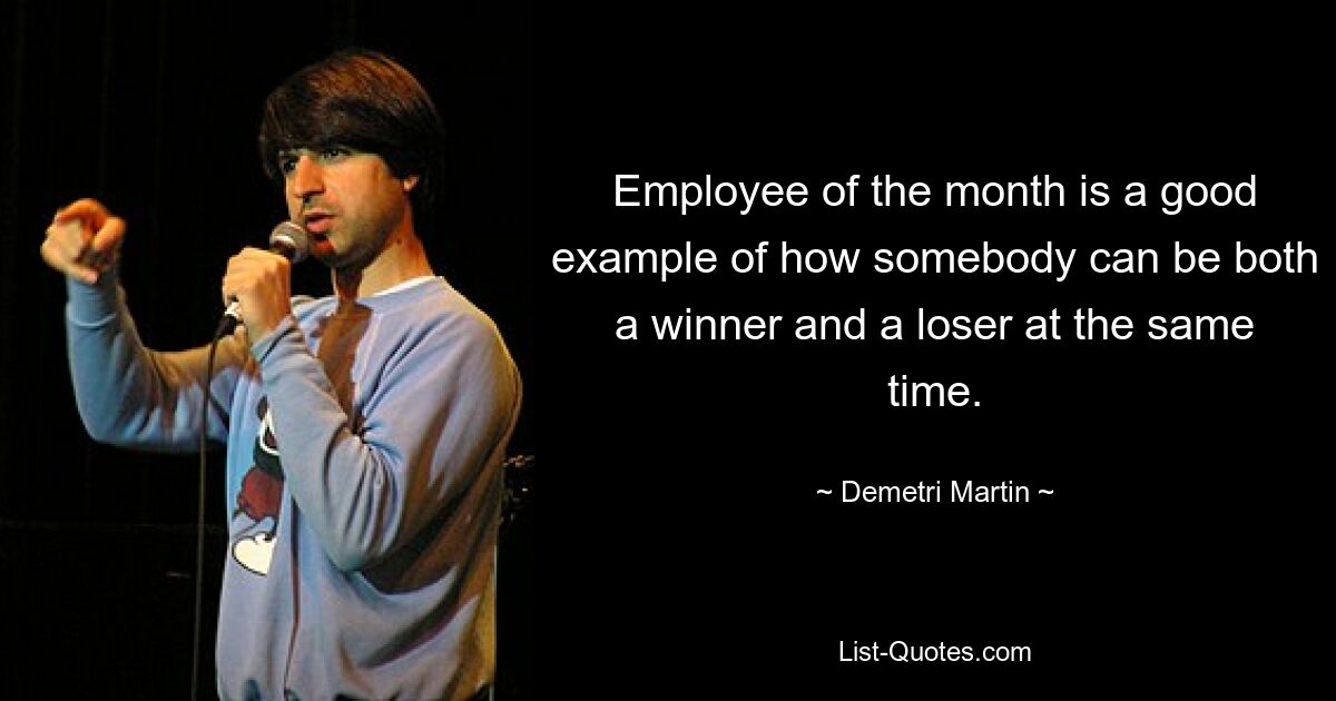 Employee of the month is a good example of how somebody can be both a winner and a loser at the same time. — © Demetri Martin