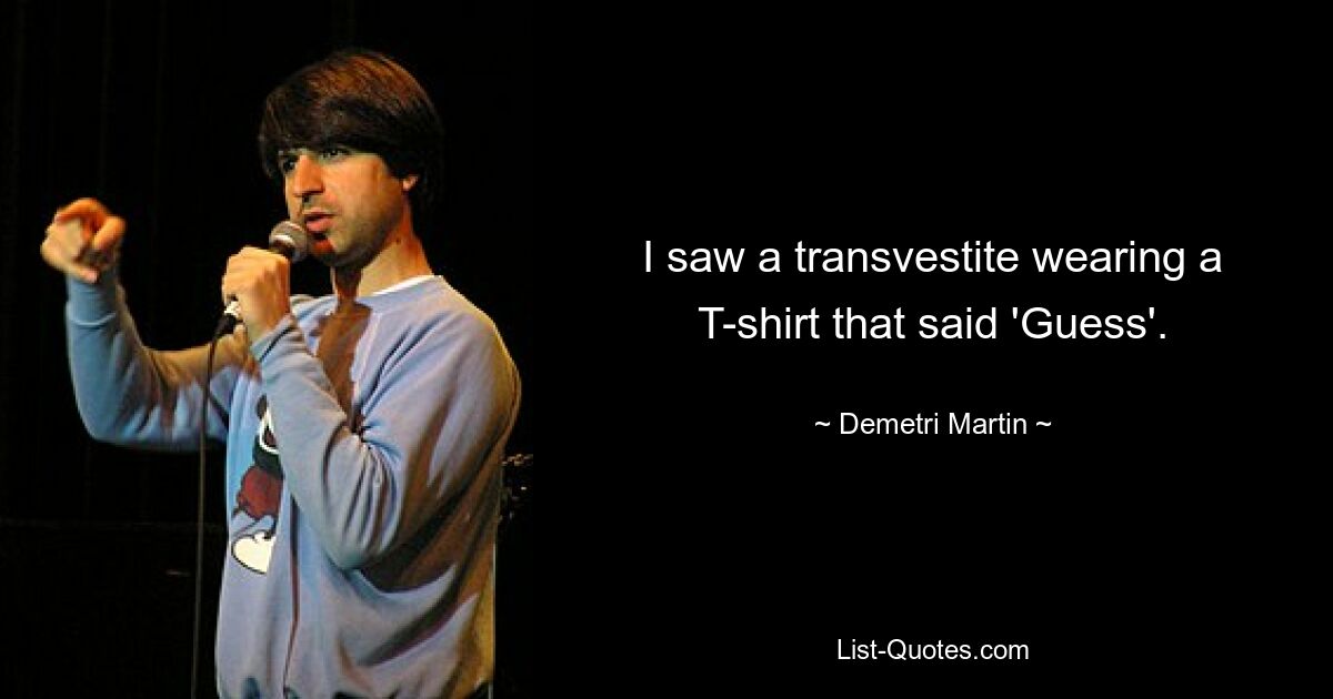 I saw a transvestite wearing a T-shirt that said 'Guess'. — © Demetri Martin