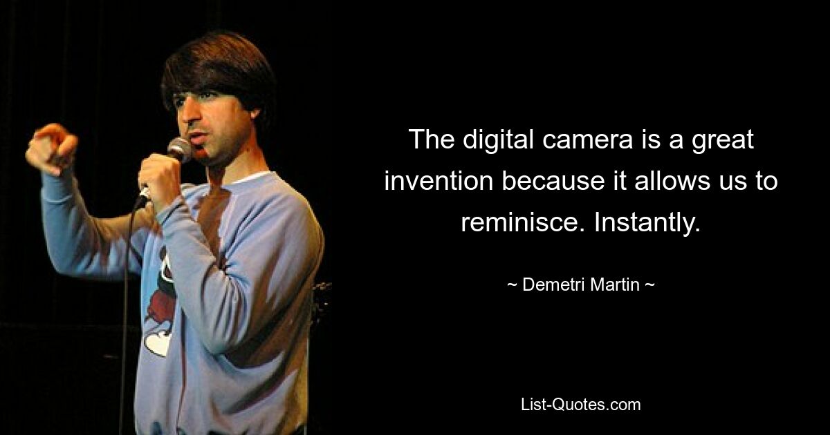 The digital camera is a great invention because it allows us to reminisce. Instantly. — © Demetri Martin