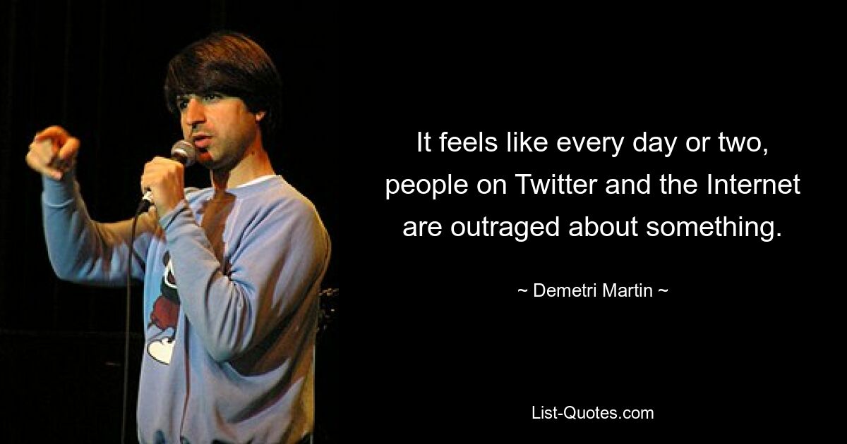 It feels like every day or two, people on Twitter and the Internet are outraged about something. — © Demetri Martin