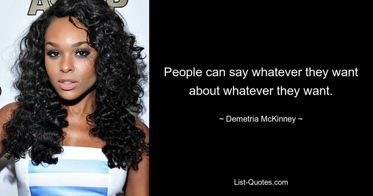 People can say whatever they want about whatever they want. — © Demetria McKinney