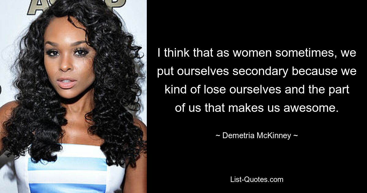 I think that as women sometimes, we put ourselves secondary because we kind of lose ourselves and the part of us that makes us awesome. — © Demetria McKinney