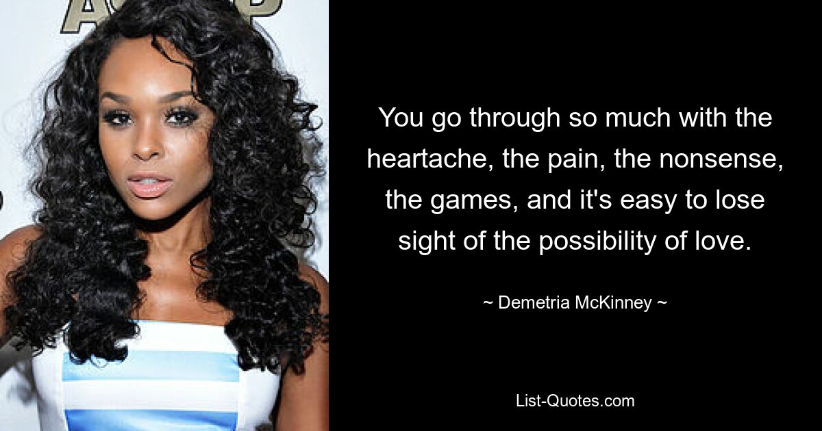 You go through so much with the heartache, the pain, the nonsense, the games, and it's easy to lose sight of the possibility of love. — © Demetria McKinney