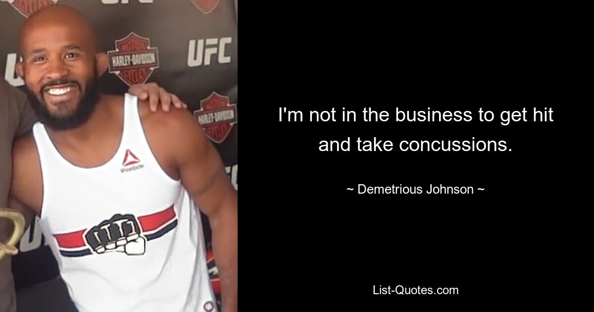 I'm not in the business to get hit and take concussions. — © Demetrious Johnson