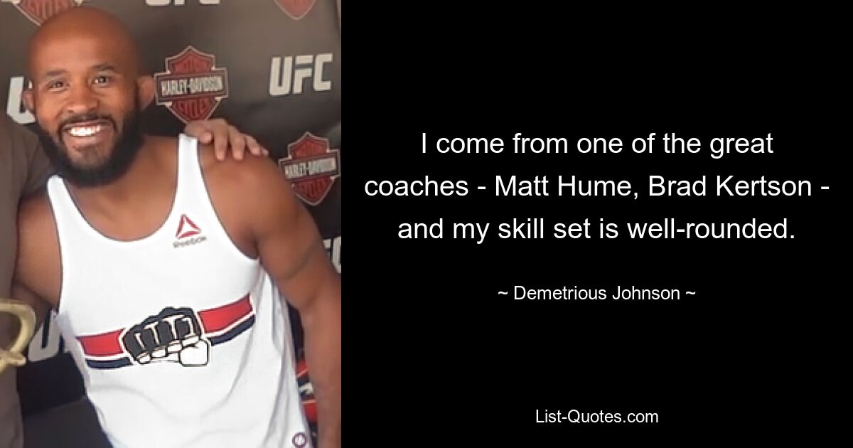 I come from one of the great coaches - Matt Hume, Brad Kertson - and my skill set is well-rounded. — © Demetrious Johnson