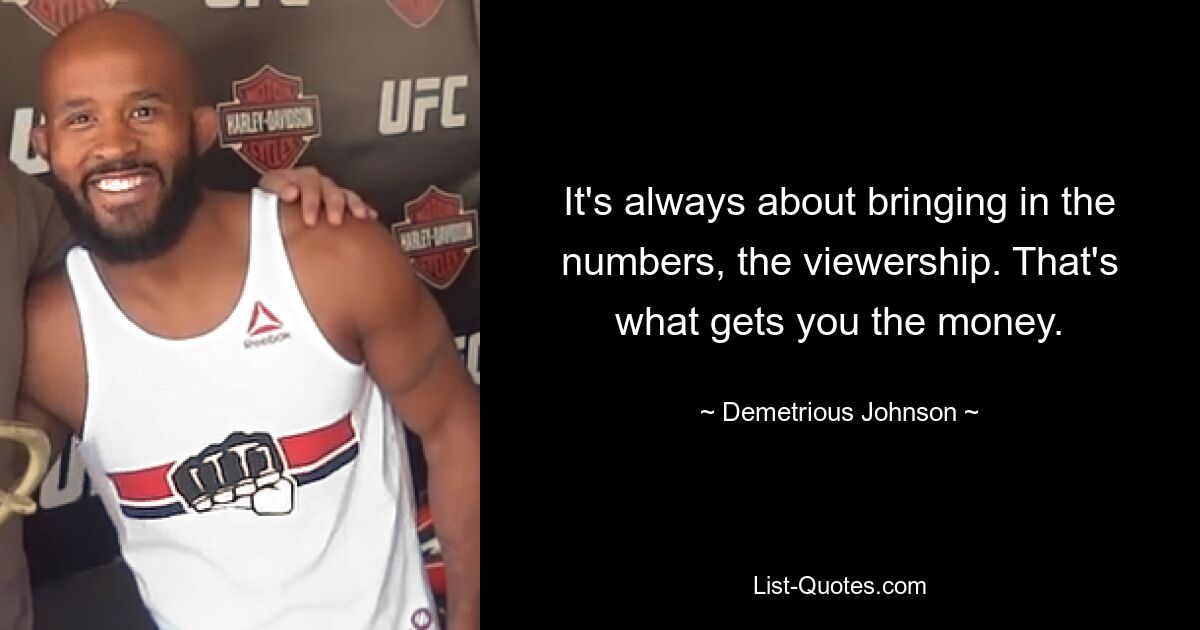 It's always about bringing in the numbers, the viewership. That's what gets you the money. — © Demetrious Johnson