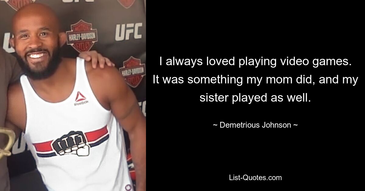 I always loved playing video games. It was something my mom did, and my sister played as well. — © Demetrious Johnson