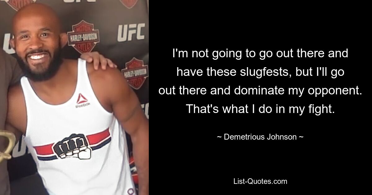 I'm not going to go out there and have these slugfests, but I'll go out there and dominate my opponent. That's what I do in my fight. — © Demetrious Johnson