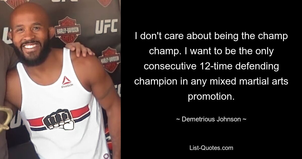 I don't care about being the champ champ. I want to be the only consecutive 12-time defending champion in any mixed martial arts promotion. — © Demetrious Johnson