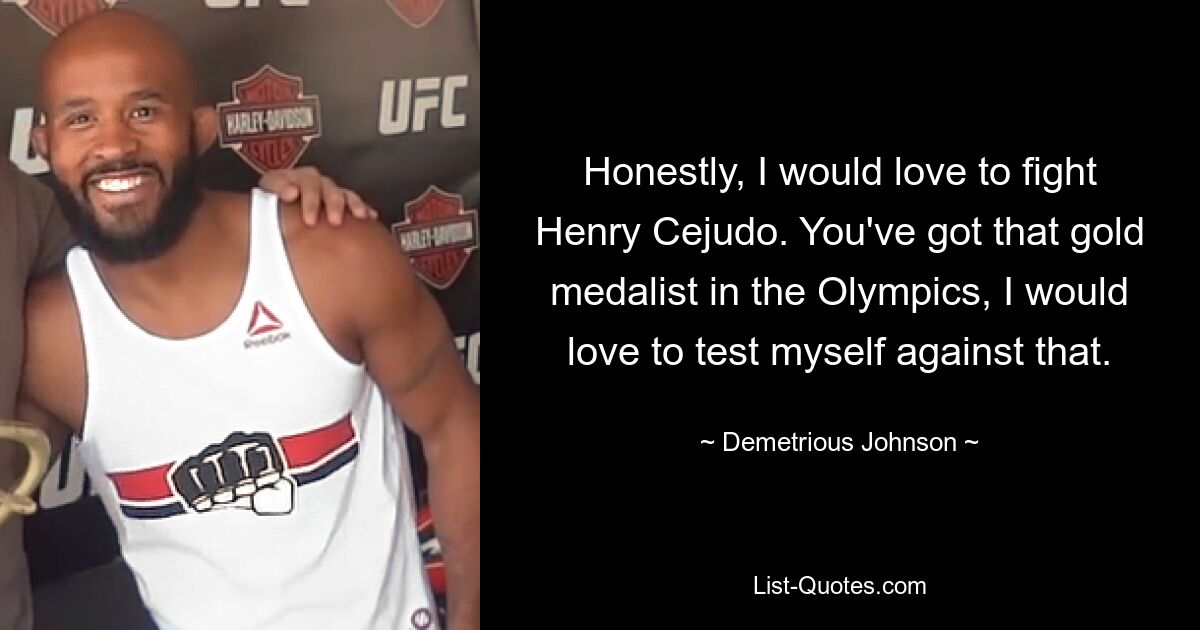 Honestly, I would love to fight Henry Cejudo. You've got that gold medalist in the Olympics, I would love to test myself against that. — © Demetrious Johnson