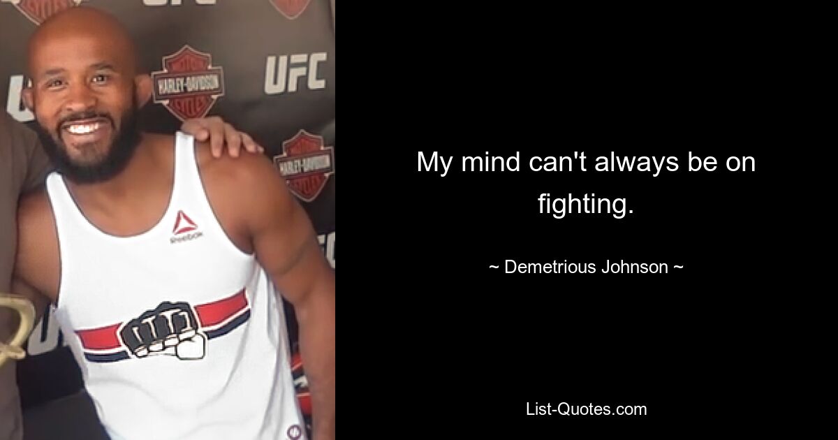 My mind can't always be on fighting. — © Demetrious Johnson