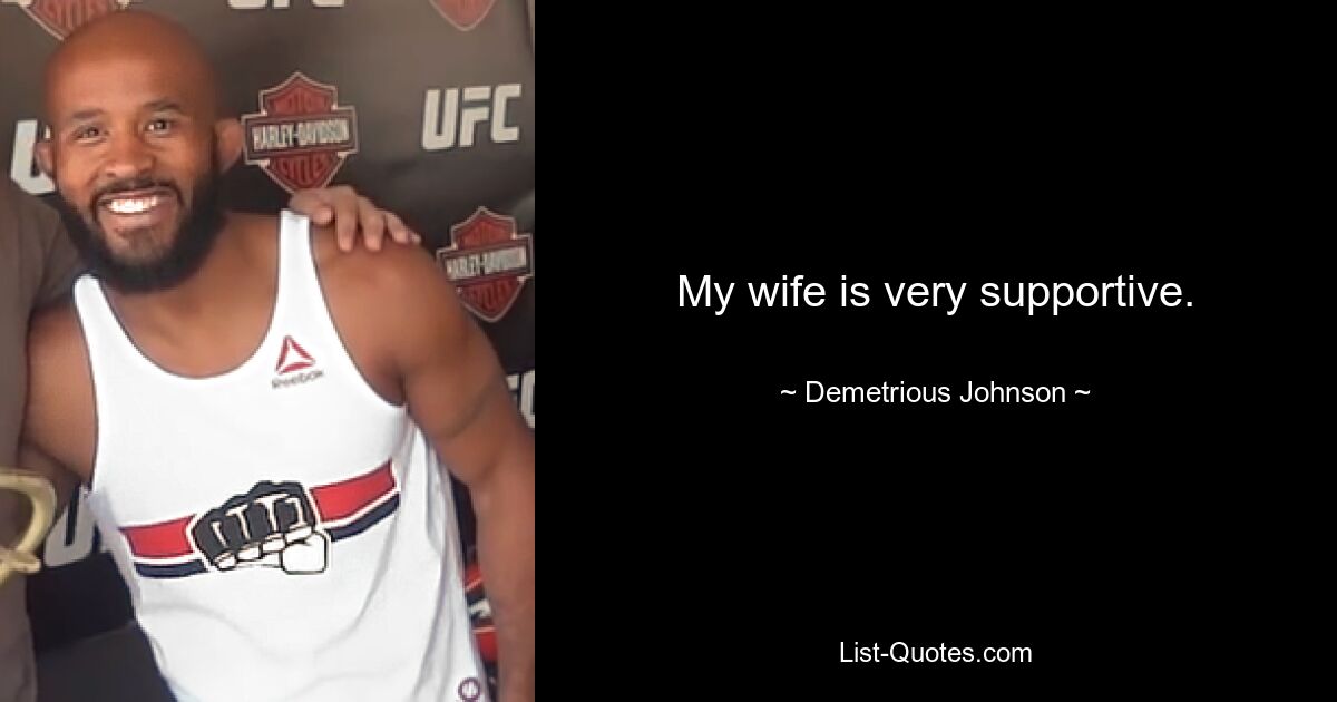 My wife is very supportive. — © Demetrious Johnson