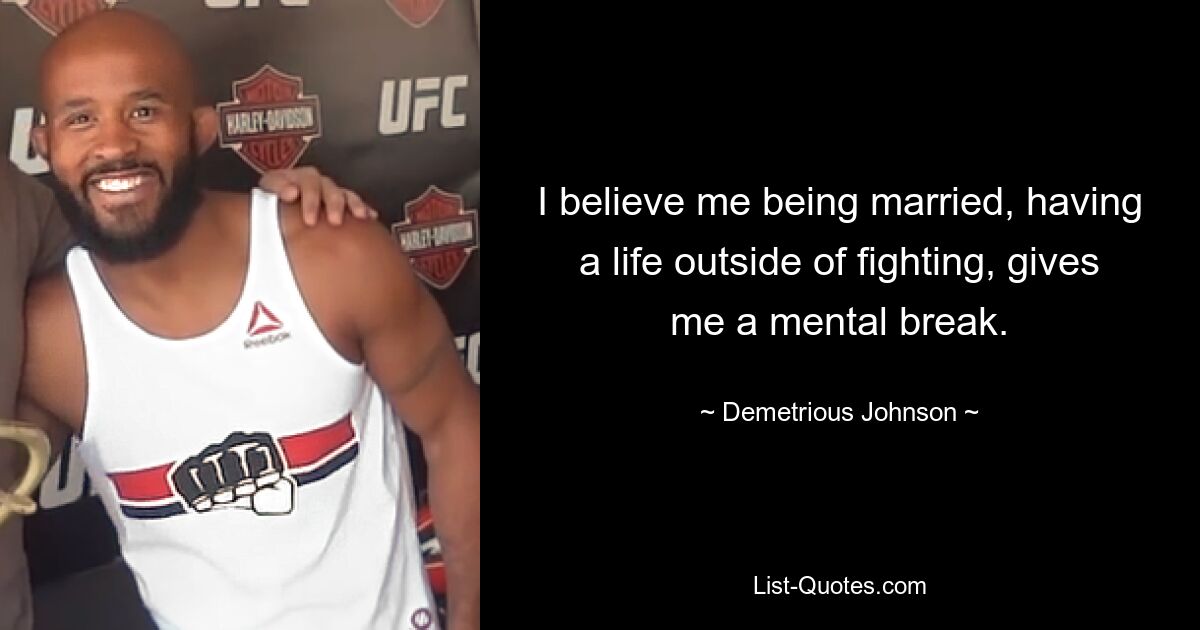 I believe me being married, having a life outside of fighting, gives me a mental break. — © Demetrious Johnson