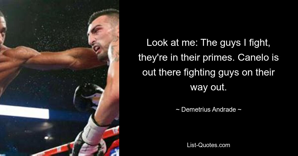 Look at me: The guys I fight, they're in their primes. Canelo is out there fighting guys on their way out. — © Demetrius Andrade