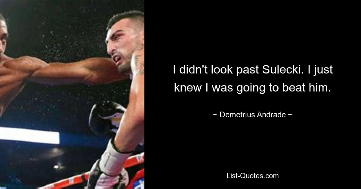 I didn't look past Sulecki. I just knew I was going to beat him. — © Demetrius Andrade