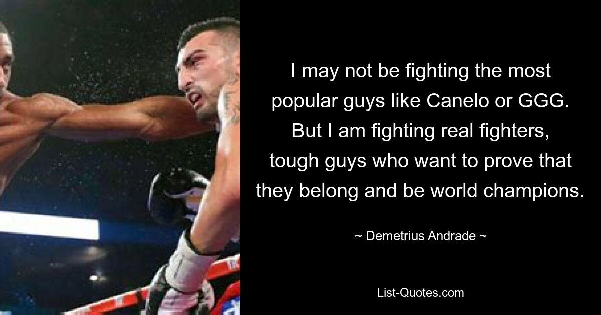 I may not be fighting the most popular guys like Canelo or GGG. But I am fighting real fighters, tough guys who want to prove that they belong and be world champions. — © Demetrius Andrade