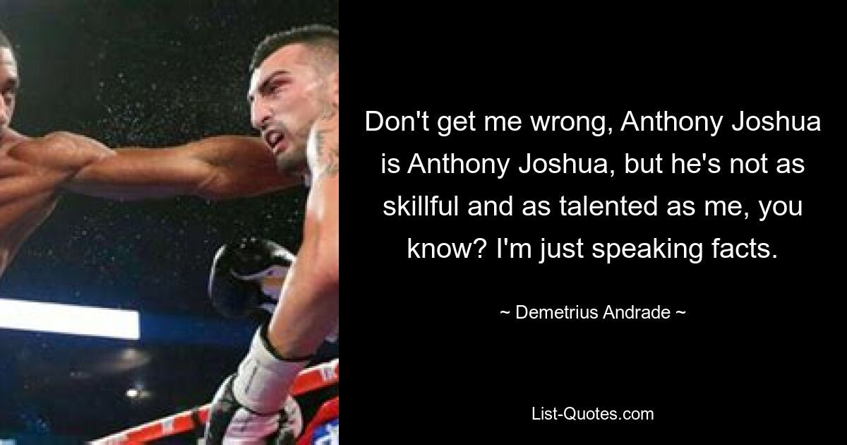 Verstehen Sie mich nicht falsch, Anthony Joshua ist Anthony Joshua, aber er ist nicht so geschickt und talentiert wie ich, wissen Sie? Ich spreche nur Fakten. — © Demetrius Andrade 