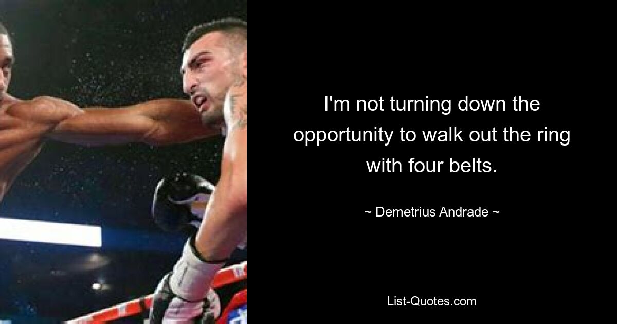 I'm not turning down the opportunity to walk out the ring with four belts. — © Demetrius Andrade