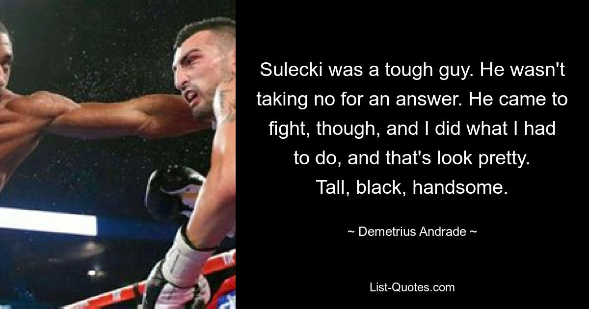 Sulecki was a tough guy. He wasn't taking no for an answer. He came to fight, though, and I did what I had to do, and that's look pretty. Tall, black, handsome. — © Demetrius Andrade