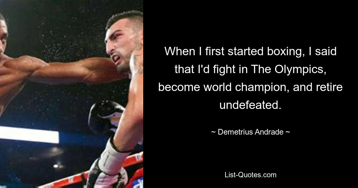 When I first started boxing, I said that I'd fight in The Olympics, become world champion, and retire undefeated. — © Demetrius Andrade