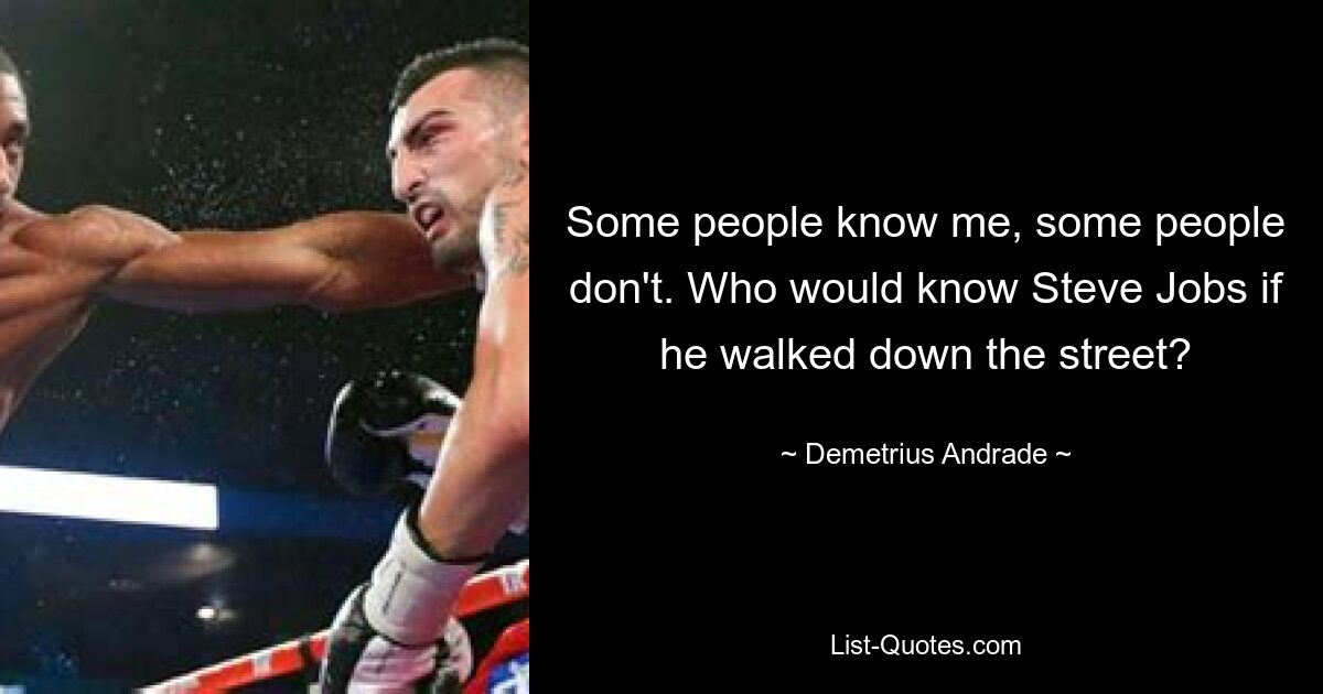 Some people know me, some people don't. Who would know Steve Jobs if he walked down the street? — © Demetrius Andrade