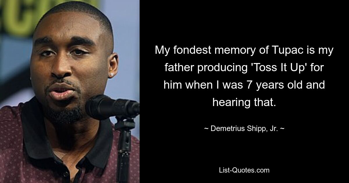 My fondest memory of Tupac is my father producing 'Toss It Up' for him when I was 7 years old and hearing that. — © Demetrius Shipp, Jr.