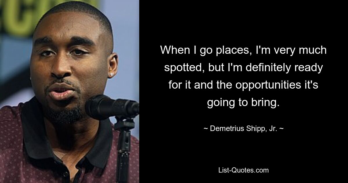 When I go places, I'm very much spotted, but I'm definitely ready for it and the opportunities it's going to bring. — © Demetrius Shipp, Jr.