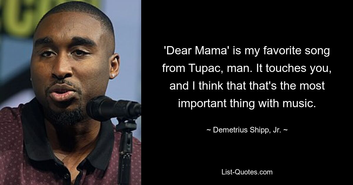 „Dear Mama“ ist mein Lieblingslied von Tupac, Mann. Es berührt einen, und ich denke, das ist das Wichtigste an der Musik. — © Demetrius Shipp, Jr.