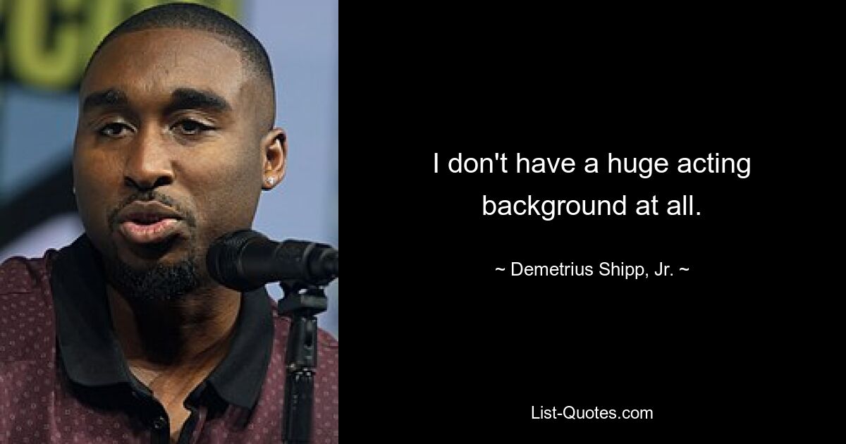 I don't have a huge acting background at all. — © Demetrius Shipp, Jr.