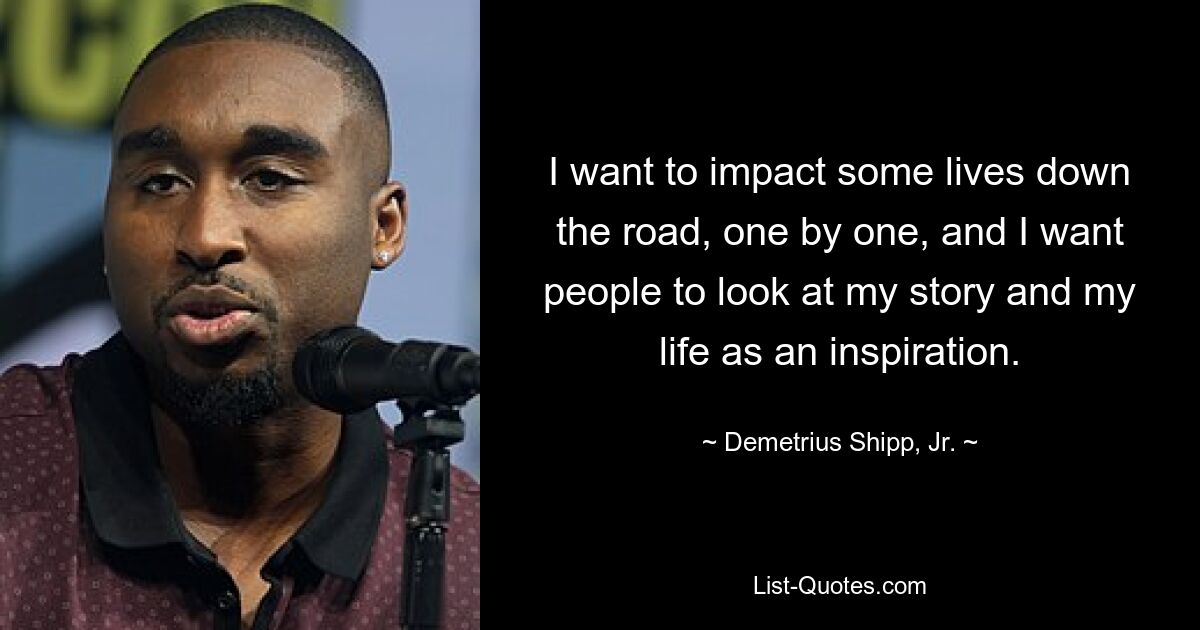 I want to impact some lives down the road, one by one, and I want people to look at my story and my life as an inspiration. — © Demetrius Shipp, Jr.