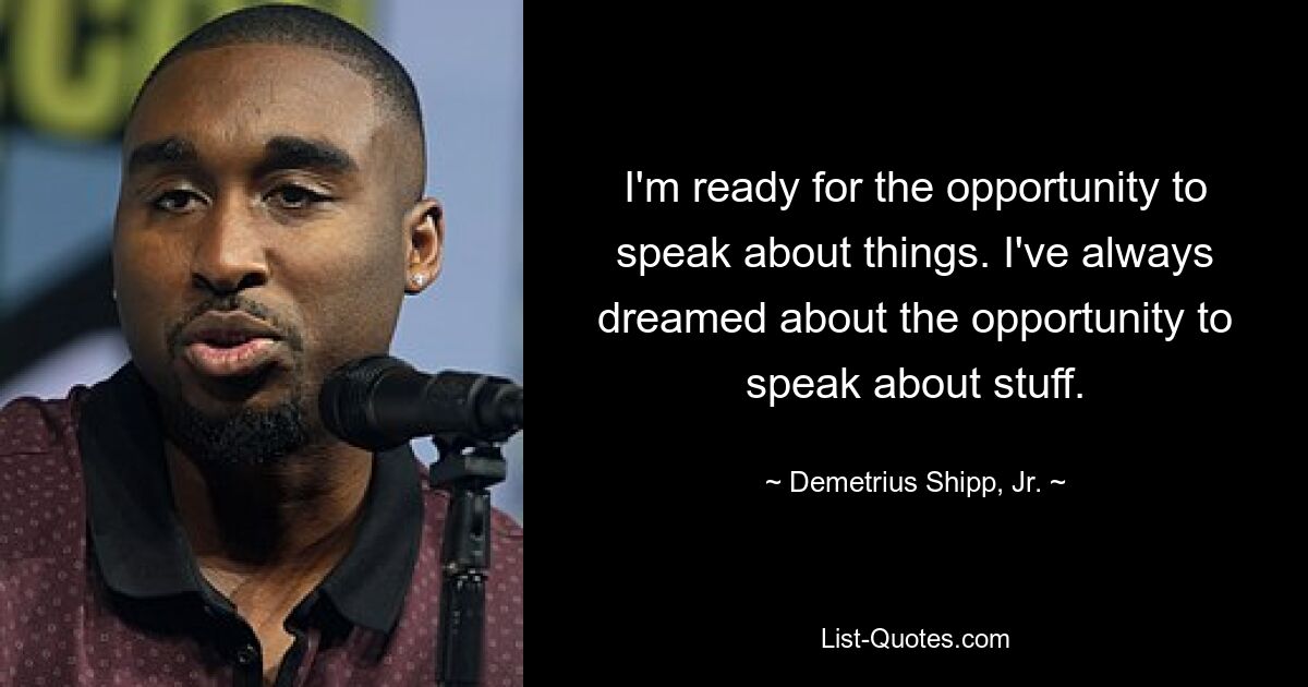 I'm ready for the opportunity to speak about things. I've always dreamed about the opportunity to speak about stuff. — © Demetrius Shipp, Jr.