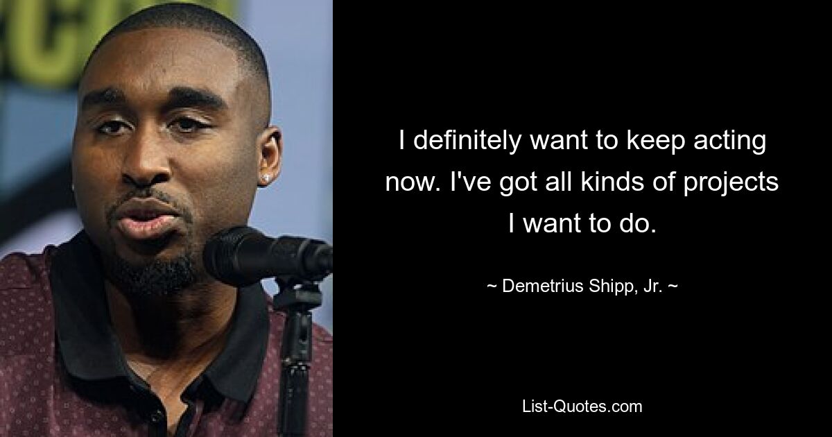 I definitely want to keep acting now. I've got all kinds of projects I want to do. — © Demetrius Shipp, Jr.